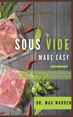 Sous Vide Made Easy: The Super Modern Cookbook For Quick and Easy Cooking at Home - Warden, Max, Dr.