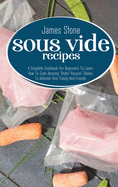 Sous Vide Recipes: A Complete Cookbook For Beginners To Learn How To Cook Amazing "Under-Vacuum" Dishes To Astonish Your Family And Friends