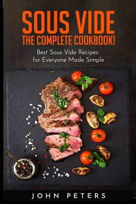 Sous Vide: The Complete cookbook! Best Sous Vide Recipes for Everyone Made Simple - Peters, John