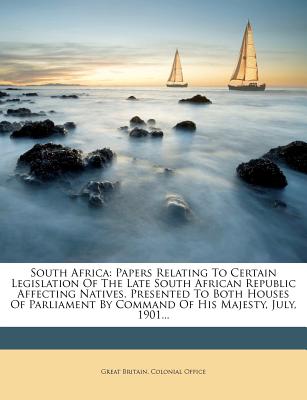 South Africa: Papers Relating to Certain Legislation of the Late South African Republic Affecting Natives. Presented to Both Houses of Parliament by Command of His Majesty, July, 1901 - Great Britain Colonial Office (Creator)