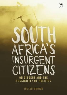 South Africa's insurgent citizens: On dissent and the possibility of politics - Brown, Julian