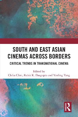 South and East Asian Cinemas Across Borders: Critical Trends in Transnational Cinema - Clini, Clelia (Editor), and Dasgupta, Rohit K (Editor), and Yang, Yanling (Editor)