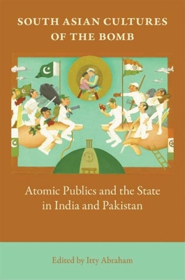 South Asian Cultures of the Bomb: Atomic Publics and the State in India and Pakistan - Abraham, Itty, Dr. (Editor)