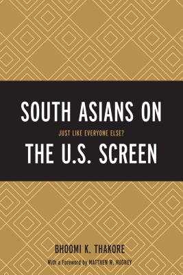 South Asians on the U.S. Screen: Just Like Everyone Else? - Thakore, Bhoomi K, and Hughey, Matthew W (Foreword by)