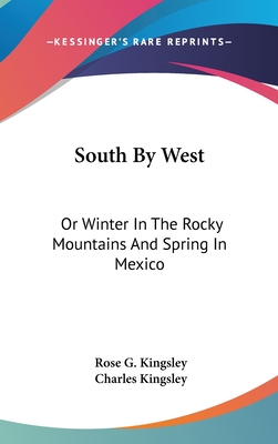 South By West: Or Winter In The Rocky Mountains And Spring In Mexico - Kingsley, Rose G, and Kingsley, Charles (Editor)