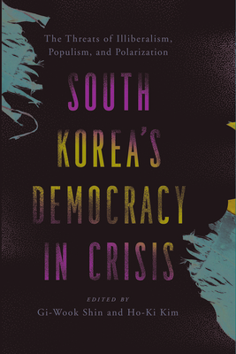 South Korea's Democracy in Crisis: The Threats of Illiberalism, Populism, and Polarization - Shin, Gi-Wook (Editor), and Kim, Ho-Ki (Editor)