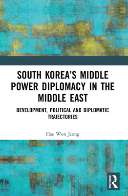 South Korea's Middle Power Diplomacy in the Middle East: Development, Political and Diplomatic Trajectories - Jeong, Hae Won