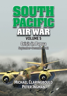 South Pacific Air War Volume 5: Crisis in Papua September - December 1942 - Ingman, Peter, and Claringbould, Michael