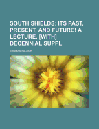 South Shields: Its Past, Present, and Future! a Lecture. [With] Decennial Suppl