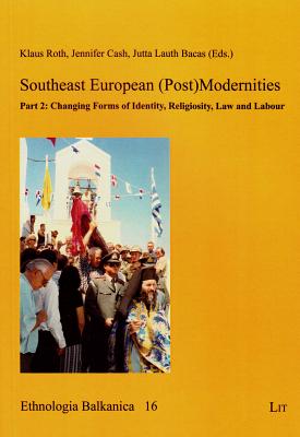 Southeast European (Post)Modernities: Part 2: Changing Forms of Identity, Religiosity, Law and Labour Volume 16 - Roth, Klaus (Editor), and Cash, Jennifer, Arnp, Ocn (Editor), and Bacas, Jutta Lauth (Editor)