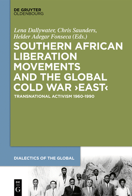 Southern African Liberation Movements and the Global Cold War 'East': Transnational Activism 1960-1990 - Dallywater, Lena (Editor), and Saunders, Chris (Editor), and Adegar Fonseca, Helder (Editor)