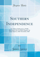 Southern Independence: An Address Delivered at a Public Meeting in the City Hall, Glasgow, by James Spence, 26th November, 1863 (Classic Reprint)