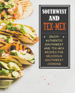 Southwest and Tex-Mex: Enjoy Authentic Southwest and Tex-Mex Recipes for Delicious Southwest Cooking