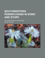 Southwestern Pennsylvania in Song and Story: With Notes and Illustrations
