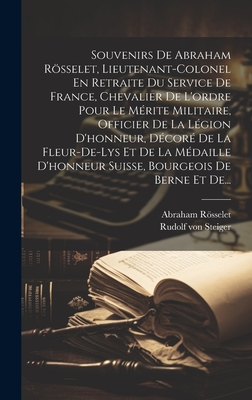 Souvenirs De Abraham Rsselet, Lieutenant-colonel En Retraite Du Service De France, Chevalier De L'ordre Pour Le M?rite Militaire, Officier De La L?gion D'honneur, D?cor? De La Fleur-de-lys Et De La M?daille D'honneur Suisse, Bourgeois De Berne Et De... - Rosselet, Abraham, and Rudolf Von Steiger (Creator)