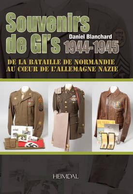 Souvenirs De Gi's 1944-1945: De La Bataille De Normandie Au CoeUr De l'Allemagne Nazie - Blanchard, Daniel