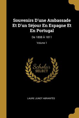 Souvenirs d'Une Ambassade Et d'Un S?jour En Espagne Et En Portugal: de 1808 ? 1811; Volume 1 - Abrant?s, Laure Junot