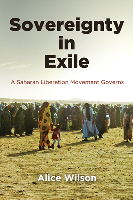 Sovereignty in Exile: A Saharan Liberation Movement Governs - Wilson, Alice