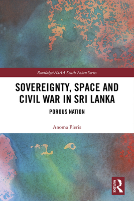 Sovereignty, Space and Civil War in Sri Lanka: Porous Nation - Pieris, Anoma