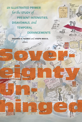 Sovereignty Unhinged: An Illustrated Primer for the Study of Present Intensities, Disavowals, and Temporal Derangements - Thomas, Deborah A (Editor), and Masco, Joseph (Editor)