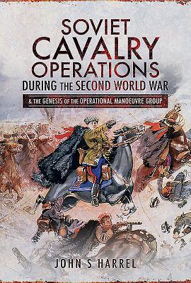 Soviet Cavalry Operations During the Second World War: and the Genesis of the Operational Manoeuvre Group - Harrel, John S