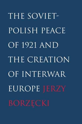 Soviet-Polish Peace of 1921 and the Creation of Interwar Europe - Borzecki, Jerzy, and Klass, Gregory