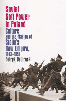 Soviet Soft Power in Poland: Culture and the Making of Stalin's New Empire, 1943-1957 - Babiracki, Patryk