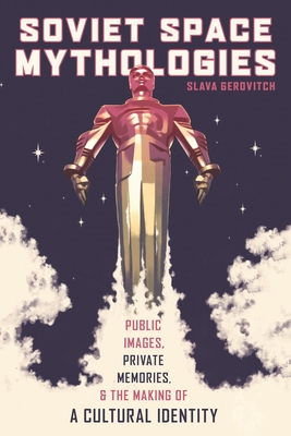 Soviet Space Mythologies: Public Images, Private Memories, and the Making of a Cultural Identity - Gerovitch, Slava