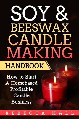 Soy & Beeswax Candle Making Handbook: How to Start a Homebased Profitable Candle Making Business - Hall, Rebecca