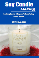 Soy Candle Making: Soothing Scents: A Beginner's Guide To Soy Candle Making