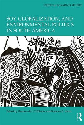 Soy, Globalization, and Environmental Politics in South America - Oliveira, Gustavo de L. T. (Editor), and Hecht, Susanna B. (Editor)