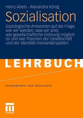 Sozialisation: Soziologische Antworten Auf Die Frage, Wie Wir Werden, Was Wir Sind, Wie Gesellschaftliche Ordnung Moglich Ist Und Wie Theorien Der Gesellschaft Und Der Identitat Ineinanderspielen - Abels, Heinz, and Konig, Alexandra