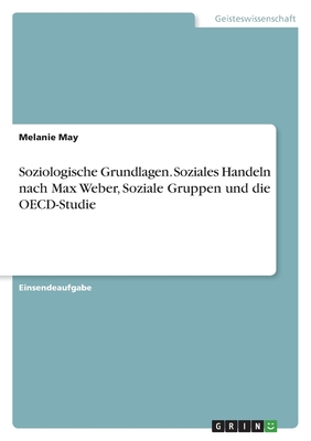 Soziologische Grundlagen. Soziales Handeln nach Max Weber, Soziale Gruppen und die OECD-Studie - May, Melanie