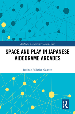 Space and Play in Japanese Videogame Arcades - Pelletier-Gagnon, Jrmie