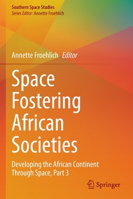 Space Fostering African Societies: Developing the African Continent Through Space, Part 3 - Froehlich, Annette (Editor)