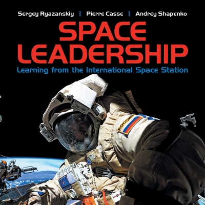 Space Leadership: Learning from the International Space Station - Ryazanskiy, Sergey, and Casse, Pierre, and Shapenko, Andrey