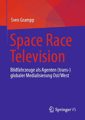 Space Race Television: Bildfahrzeuge als Agenten (trans-)globaler Medialisierung Ost/West - Grampp, Sven