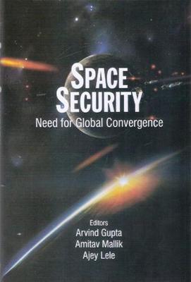 Space Security: Need for Global Convergence - Gupta, Arvind, and Mallik, Amitav, and Lele, Ajey