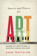 Spaces and Places for Art: Making Art Institutions in Western Canada, 1912-1990 Volume 21