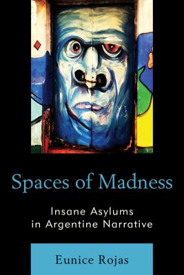 Spaces of Madness: Insane Asylums in Argentine Narrative - Rojas, Eunice