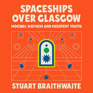 Spaceships Over Glasgow: Mogwai, Mayhem and Misspent Youth
