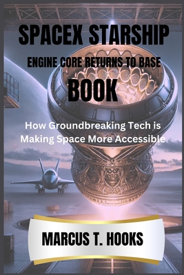 Spacex Starship Engine Core Returns to Base Book: How Groundbreaking Tech is Making Space More Accessible - Hooks, Marcus T