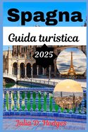 Spagna Guida turistica 2025: La guida essenziale alle citt iberiche: arte, cucina e segreti locali