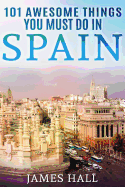 Spain: 101 Awesome Things You Must Do in Spain: Spain Travel Guide to the Best of Everything: Madrid, Barcelona, Toledo, Seville, Magnificent Beaches, Majestic Mountains, and So Much More. the True Travel Guide from the True Traveler. (Spain Travel Guide)