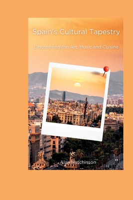 Spain's Cultural Tapestry: Discovering the Art, Music and Cuisine - Hutchinson, Alan