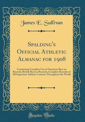 Spalding's Official Athletic Almanac for 1908: Containing Complete List of American Best on Records; British Best on Records; Complete Records of All Important Athletic Contests Throughout the World (Classic Reprint) - Sullivan, James E