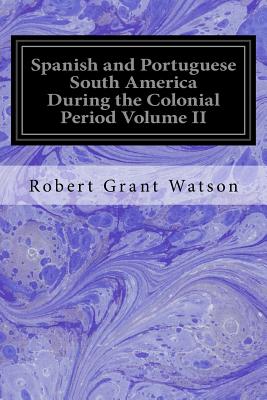 Spanish and Portuguese South America During the Colonial Period Volume II - Watson, Robert Grant