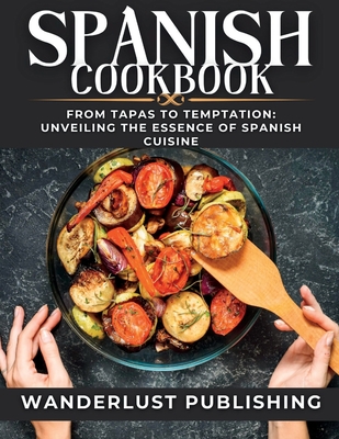 Spanish cookbook: From Tapas to Temptation: Unveiling the Essence of Spanish Cuisine. - Publishing, Wanderlust