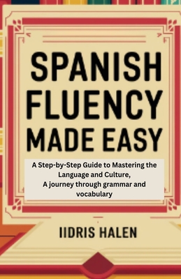 Spanish Fluency Made Easy: A Step-by-step Guide to Mastering the Language and Culture, A journey through grammar and vocabulary - Halen, Iidris