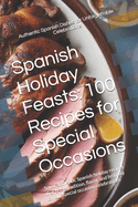 Spanish Holiday Feasts: 100 Recipes for Special Occasions: Savor authentic Spanish holiday recipes that bring tradition, flavor, and festivity to your special occasion celebrations